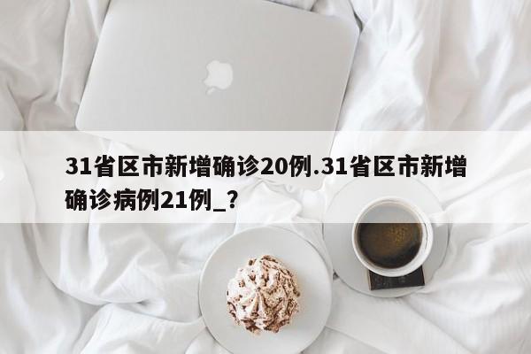 31省区市新增确诊20例.31省区市新增确诊病例21例_?
