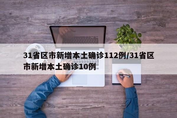 31省区市新增本土确诊112例/31省区市新增本土确诊10例