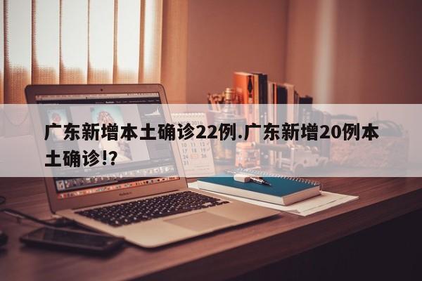 广东新增本土确诊22例.广东新增20例本土确诊!?