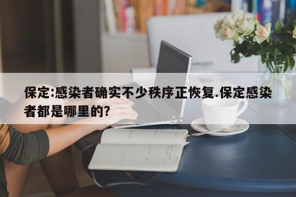 保定:感染者确实不少秩序正恢复.保定感染者都是哪里的?