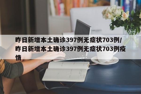 昨日新增本土确诊397例无症状703例/昨日新增本土确诊397例无症状703例疫情