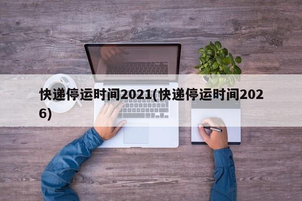 快递停运时间2021(快递停运时间2026)