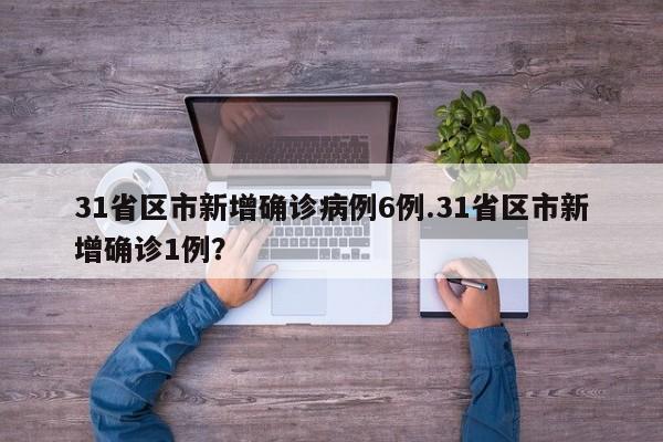 31省区市新增确诊病例6例.31省区市新增确诊1例?