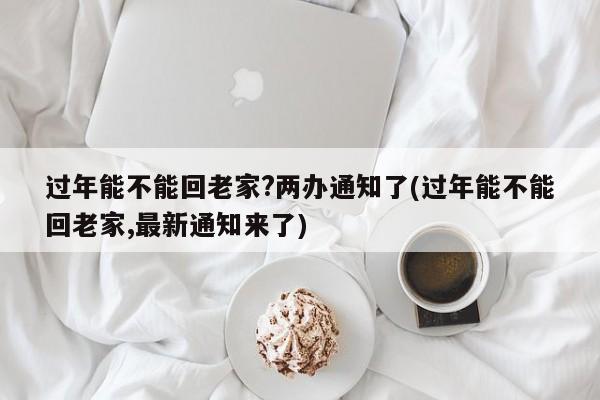 过年能不能回老家?两办通知了(过年能不能回老家,最新通知来了)