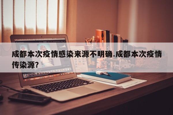成都本次疫情感染来源不明确.成都本次疫情传染源?