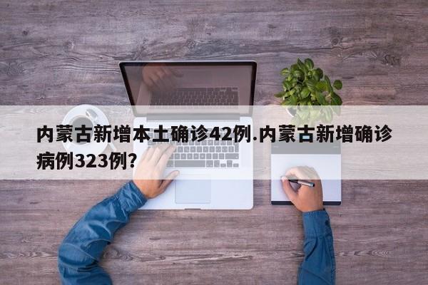 内蒙古新增本土确诊42例.内蒙古新增确诊病例323例?