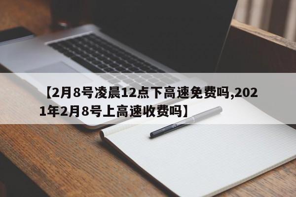 【2月8号凌晨12点下高速免费吗,2021年2月8号上高速收费吗】