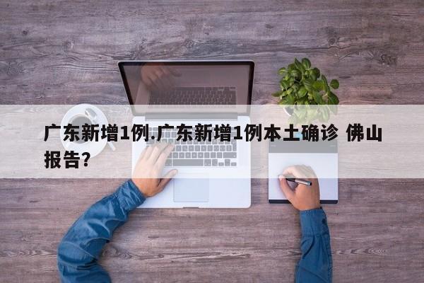 广东新增1例.广东新增1例本土确诊 佛山报告?