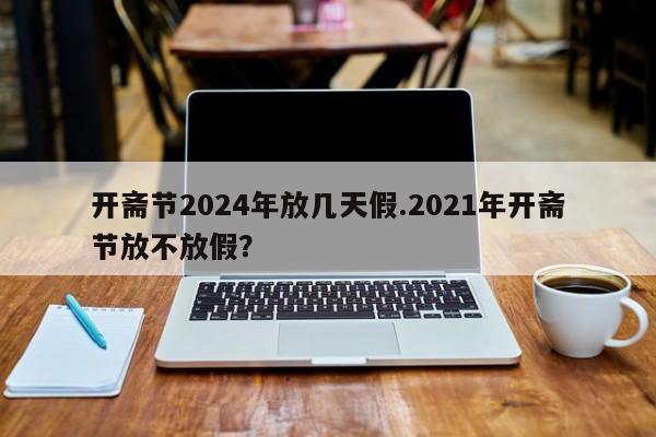 开斋节2024年放几天假.2021年开斋节放不放假?