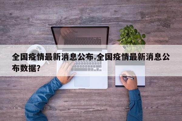 全国疫情最新消息公布.全国疫情最新消息公布数据?