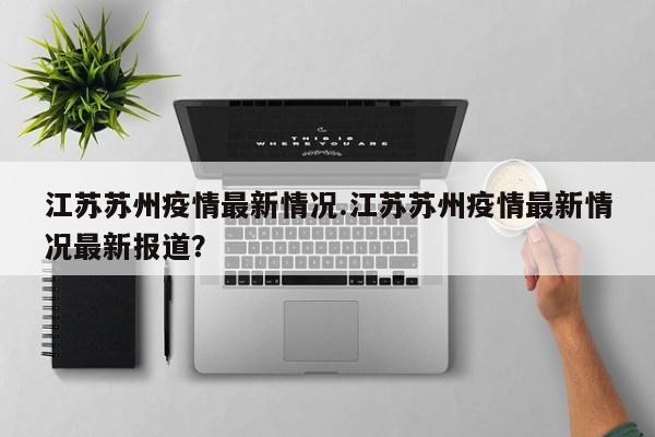 江苏苏州疫情最新情况.江苏苏州疫情最新情况最新报道?