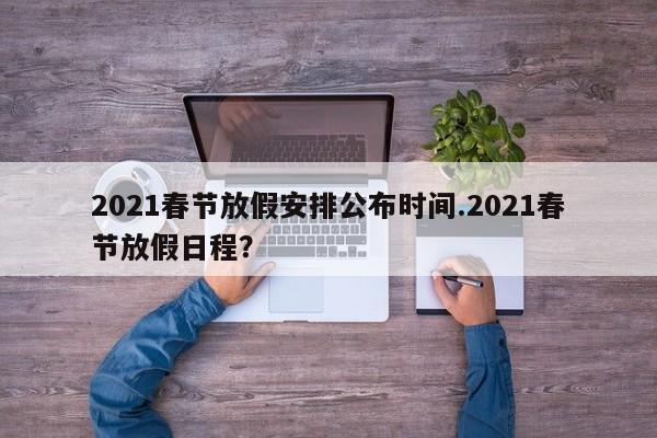 2021春节放假安排公布时间.2021春节放假日程?