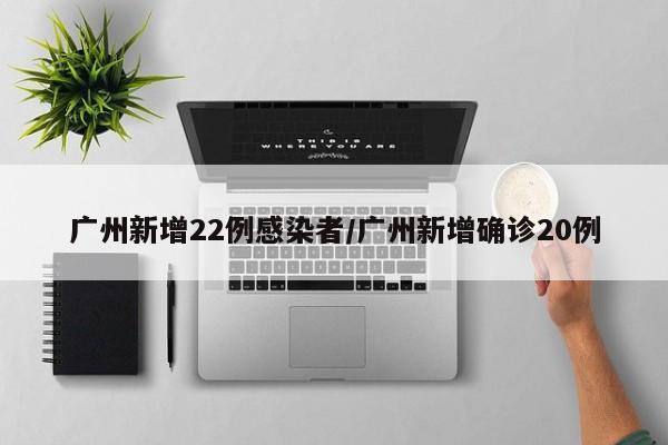 广州新增22例感染者/广州新增确诊20例