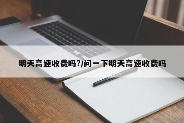 明天高速收费吗?/问一下明天高速收费吗