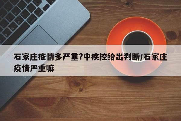 石家庄疫情多严重?中疾控给出判断/石家庄疫情严重嘛