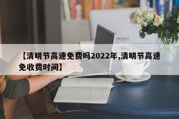 【清明节高速免费吗2022年,清明节高速免收费时间】