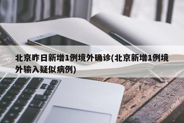 北京昨日新增1例境外确诊(北京新增1例境外输入疑似病例)
