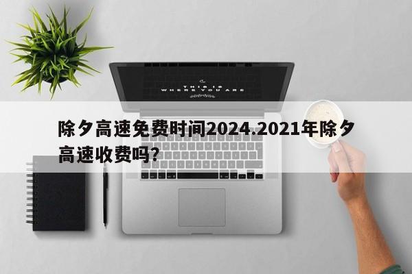 除夕高速免费时间2024.2021年除夕高速收费吗?