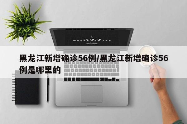 黑龙江新增确诊56例/黑龙江新增确诊56例是哪里的