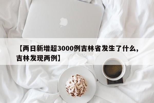 【两日新增超3000例吉林省发生了什么,吉林发现两例】
