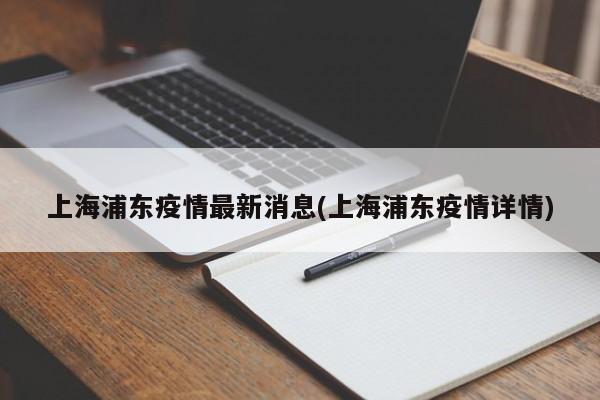 上海浦东疫情最新消息(上海浦东疫情详情)