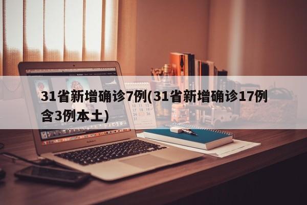 31省新增确诊7例(31省新增确诊17例含3例本土)