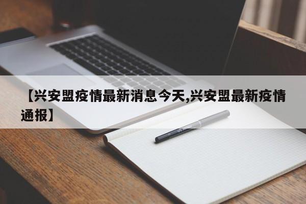 【兴安盟疫情最新消息今天,兴安盟最新疫情通报】