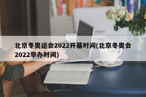 北京冬奥运会2022开幕时间(北京冬奥会2022举办时间)