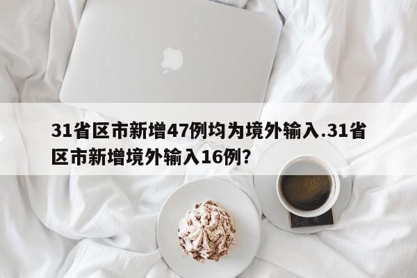 31省区市新增47例均为境外输入.31省区市新增境外输入16例?