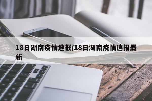 18日湖南疫情速报/18日湖南疫情速报最新