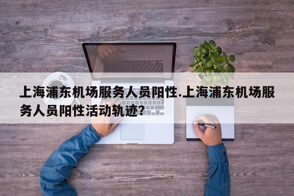 上海浦东机场服务人员阳性.上海浦东机场服务人员阳性活动轨迹?