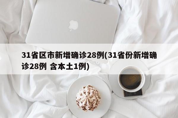 31省区市新增确诊28例(31省份新增确诊28例 含本土1例)
