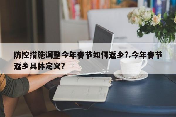 防控措施调整今年春节如何返乡?.今年春节返乡具体定义?