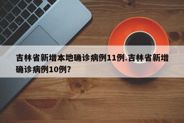 吉林省新增本地确诊病例11例.吉林省新增确诊病例10例?