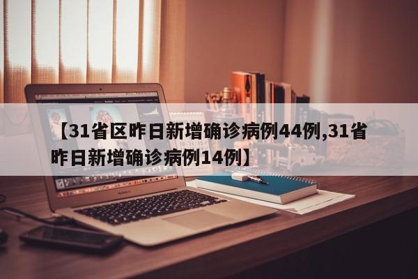【31省区昨日新增确诊病例44例,31省昨日新增确诊病例14例】