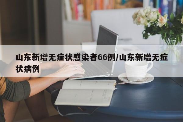 山东新增无症状感染者66例/山东新增无症状病例