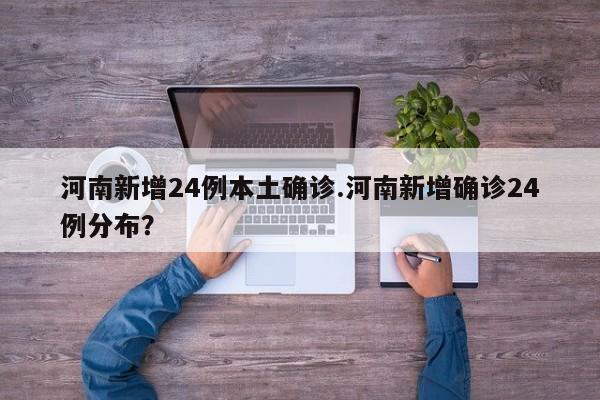 河南新增24例本土确诊.河南新增确诊24例分布?
