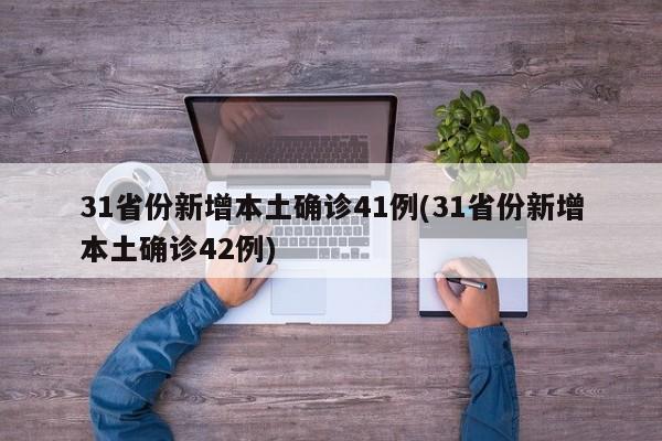 31省份新增本土确诊41例(31省份新增本土确诊42例)