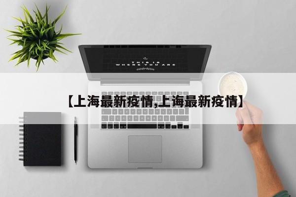 【上海最新疫情,上诲最新疫情】