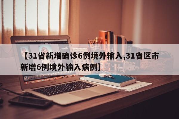【31省新增确诊6例境外输入,31省区市新增6例境外输入病例】