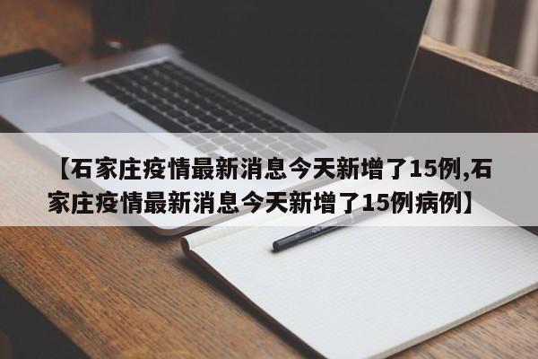 【石家庄疫情最新消息今天新增了15例,石家庄疫情最新消息今天新增了15例病例】