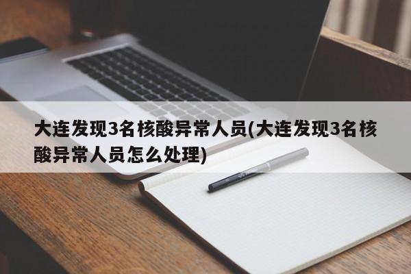 大连发现3名核酸异常人员(大连发现3名核酸异常人员怎么处理)
