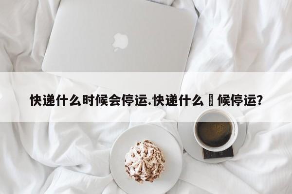 快递什么时候会停运.快递什么吋候停运?