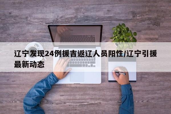辽宁发现24例援吉返辽人员阳性/辽宁引援最新动态
