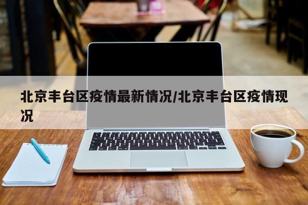 北京丰台区疫情最新情况/北京丰台区疫情现况