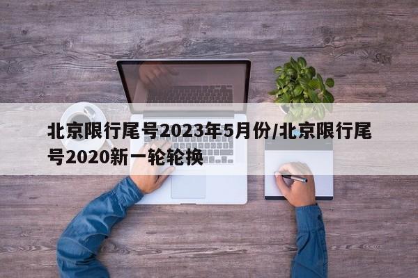 北京限行尾号2023年5月份/北京限行尾号2020新一轮轮换
