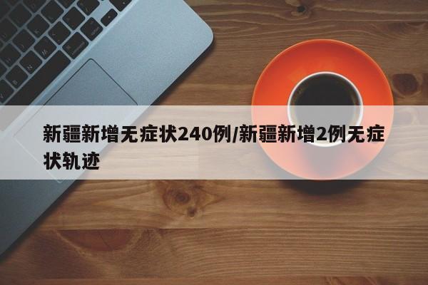 新疆新增无症状240例/新疆新增2例无症状轨迹