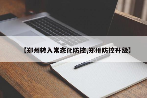 【郑州转入常态化防控,郑卅防控升级】