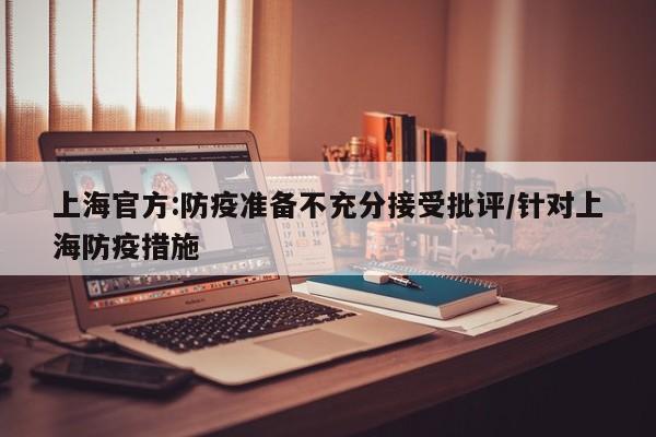 上海官方:防疫准备不充分接受批评/针对上海防疫措施