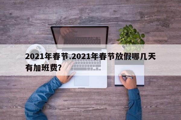 2021年春节.2021年春节放假哪几天有加班费?